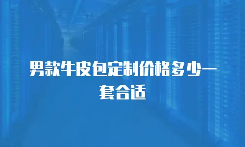 男款牛皮包定制价格多少一套合适
