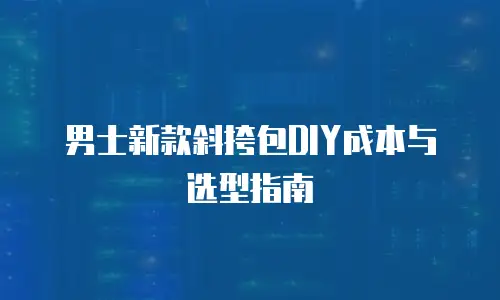 男士新款斜挎包DIY成本与选型指南