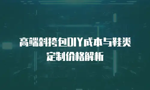 高端斜挎包DIY成本与鞋类定制价格解析