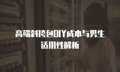 高端斜挎包DIY成本与男生适用性解析