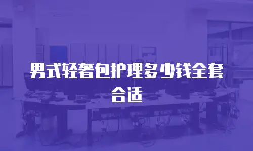 男式轻奢包护理多少钱全套合适