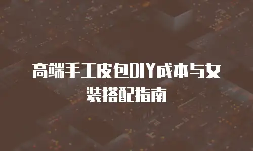 高端手工皮包DIY成本与女装搭配指南