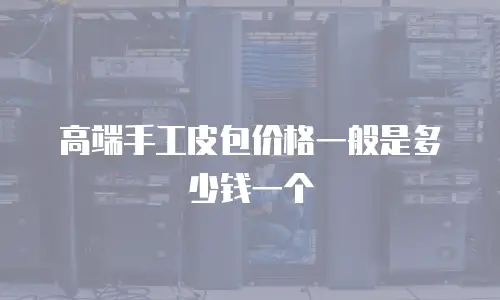 高端手工皮包价格一般是多少钱一个