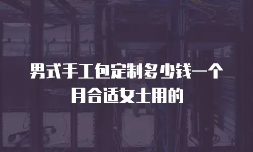 男式手工包定制多少钱一个月合适女士用的