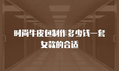 时尚牛皮包制作多少钱一套女款的合适