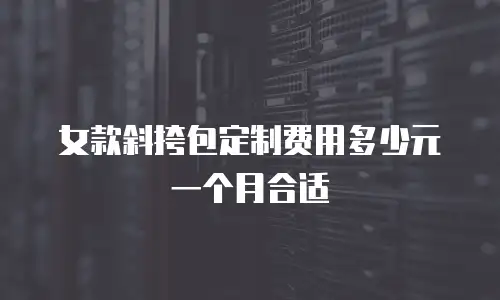 女款斜挎包定制费用多少元一个月合适