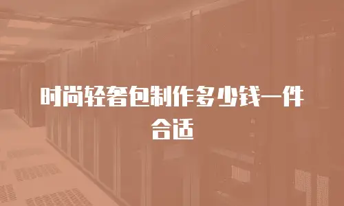 时尚轻奢包制作多少钱一件合适