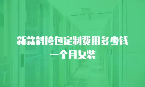 新款斜挎包定制费用多少钱一个月女装