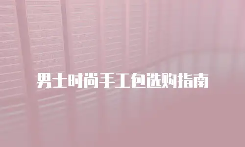 男士时尚手工包选购指南