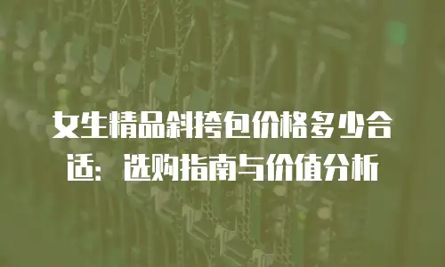 女生精品斜挎包价格多少合适：选购指南与价值分析