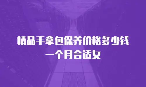 精品手拿包保养价格多少钱一个月合适女