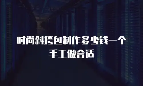 时尚斜挎包制作多少钱一个手工做合适