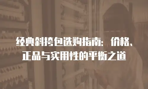 经典斜挎包选购指南：价格、正品与实用性的平衡之道