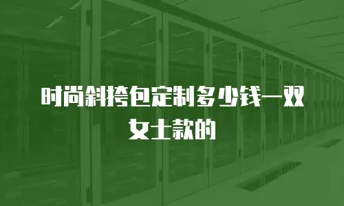 时尚斜挎包定制多少钱一双女士款的