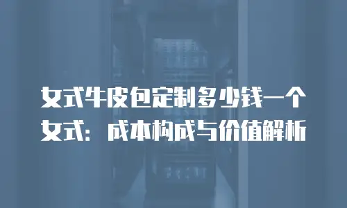 女式牛皮包定制多少钱一个女式：成本构成与价值解析