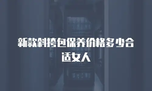 新款斜挎包保养价格多少合适女人