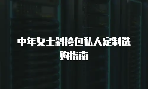 中年女士斜挎包私人定制选购指南