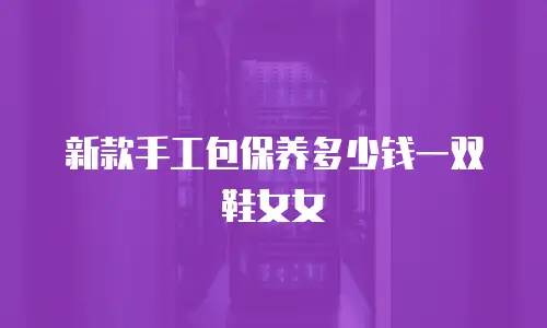 新款手工包保养多少钱一双鞋女女