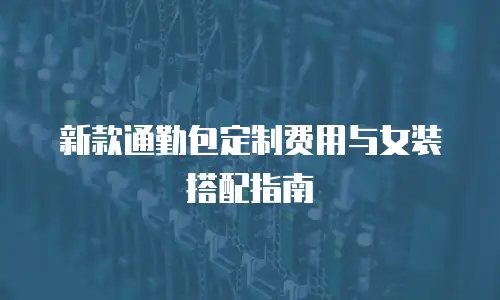 新款通勤包定制费用与女装搭配指南