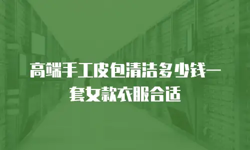 高端手工皮包清洁多少钱一套女款衣服合适