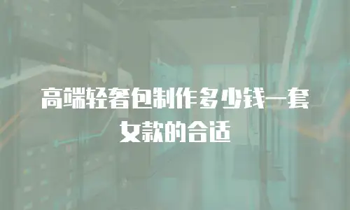 高端轻奢包制作多少钱一套女款的合适