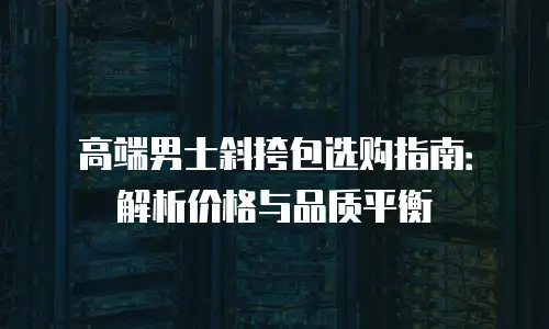 高端男士斜挎包选购指南：解析价格与品质平衡