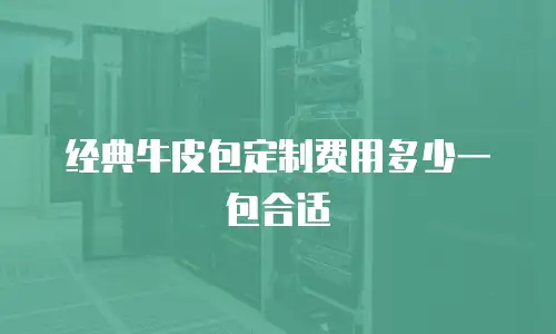 经典牛皮包定制费用多少一包合适