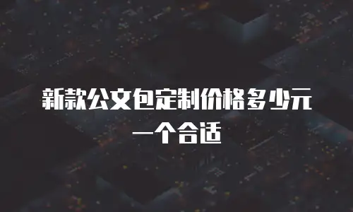 新款公文包定制价格多少元一个合适