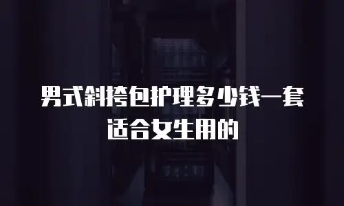 男式斜挎包护理多少钱一套适合女生用的