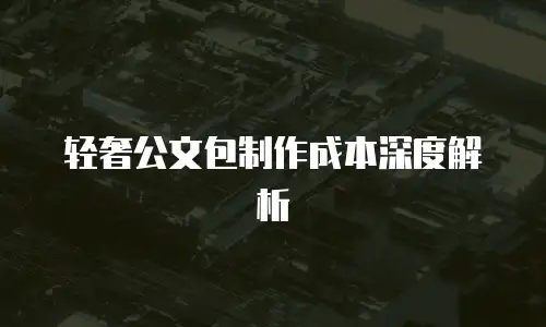 轻奢公文包制作成本深度解析