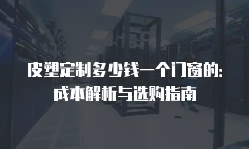 皮塑定制多少钱一个门窗的：成本解析与选购指南