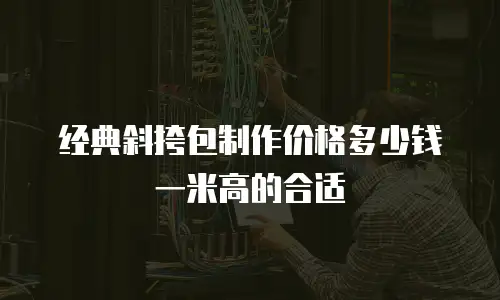 经典斜挎包制作价格多少钱一米高的合适
