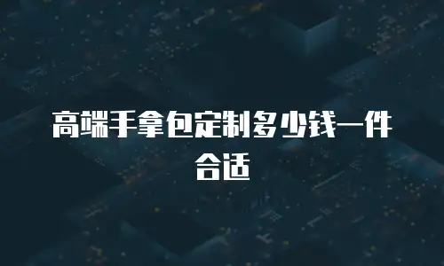 高端手拿包定制多少钱一件合适