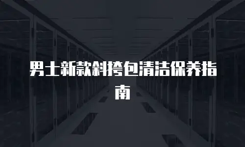 男士新款斜挎包清洁保养指南