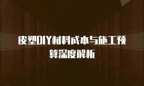 皮塑DIY材料成本与施工预算深度解析