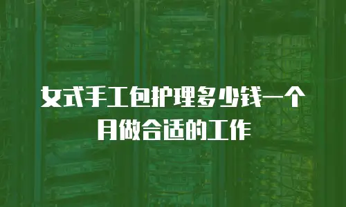 女式手工包护理多少钱一个月做合适的工作
