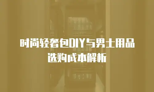 时尚轻奢包DIY与男士用品选购成本解析