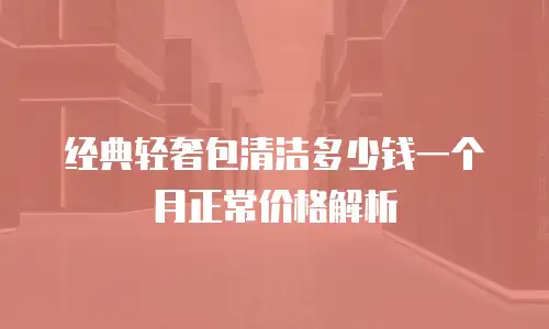 经典轻奢包清洁多少钱一个月正常价格解析