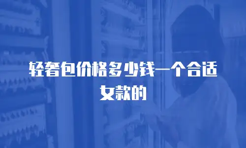 轻奢包价格多少钱一个合适女款的