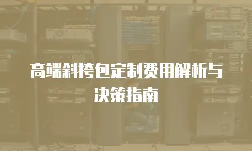 高端斜挎包定制费用解析与决策指南