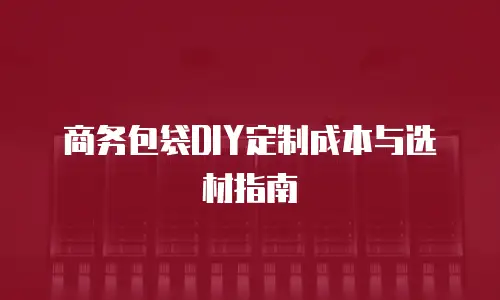 商务包袋DIY定制成本与选材指南