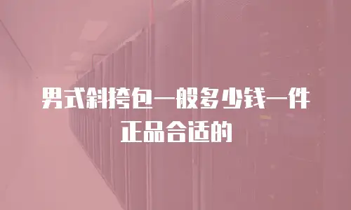 男式斜挎包一般多少钱一件正品合适的