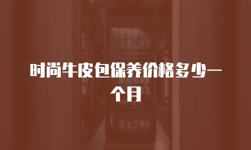 时尚牛皮包保养价格多少一个月