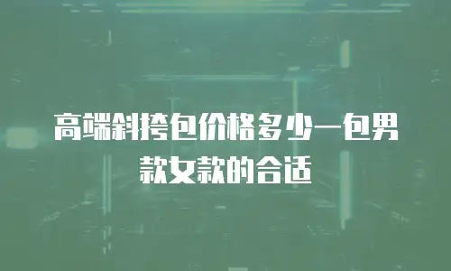 高端斜挎包价格多少一包男款女款的合适