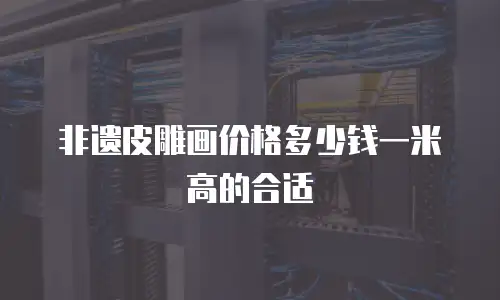 非遗皮雕画价格多少钱一米高的合适