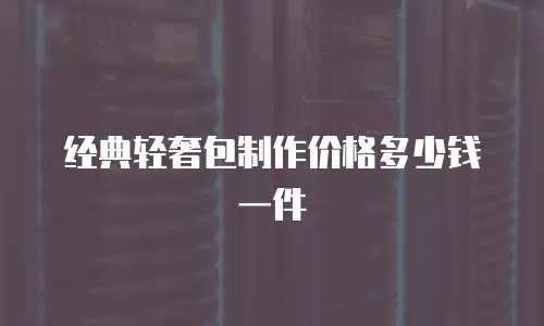 经典轻奢包制作价格多少钱一件