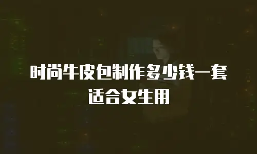时尚牛皮包制作多少钱一套适合女生用