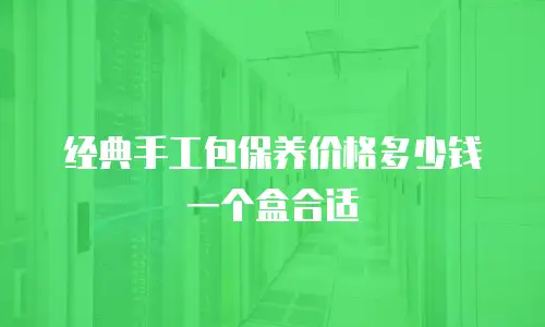经典手工包保养价格多少钱一个盒合适
