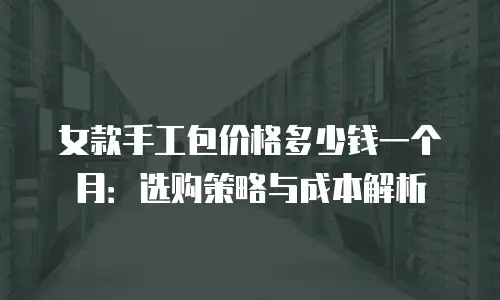 女款手工包价格多少钱一个月：选购策略与成本解析