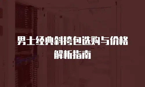 男士经典斜挎包选购与价格解析指南